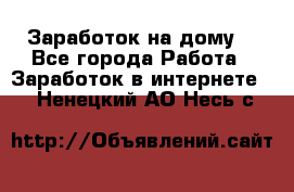 Заработок на дому! - Все города Работа » Заработок в интернете   . Ненецкий АО,Несь с.